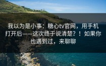 我以为是小事：糖心tv官网，用手机打开后——这次终于说清楚？！如果你也遇到过，来聊聊