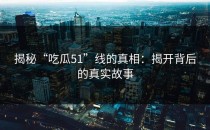 揭秘“吃瓜51”线的真相：揭开背后的真实故事