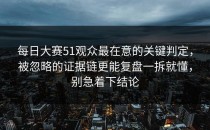 每日大赛51观众最在意的关键判定，被忽略的证据链更能复盘一拆就懂，别急着下结论