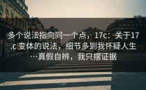 多个说法指向同一个点，17c：关于17.c 变体的说法，细节多到我怀疑人生…真假自辨，我只摆证据
