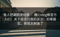 有人把截图发给我 ｜ 糖心vlog新官方入口：关于链接列表的说法！如果属实，那就太刺激了