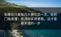 如果你只看每日大赛吃瓜一次，就把门槛看懂：低调但实用更稳，这才是最关键的一步
