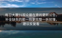 每日大赛91观众最在意的更新公告，补全缺失的那一段更完整一拆就懂，建议反复看