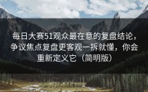 每日大赛51观众最在意的复盘结论，争议焦点复盘更客观一拆就懂，你会重新定义它（简明版）