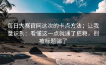 每日大赛官网这次的卡点方法；让我意识到：看懂这一点就通了更稳，别被标题骗了