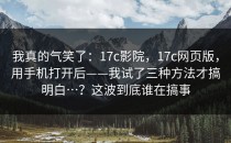 我真的气笑了：17c影院，17c网页版，用手机打开后——我试了三种方法才搞明白…？这波到底谁在搞事
