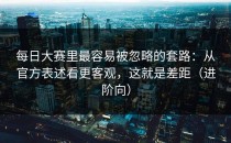 每日大赛里最容易被忽略的套路：从官方表述看更客观，这就是差距（进阶向）