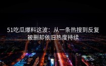 51吃瓜爆料这波：从一条热搜到反复被删却依旧热度持续