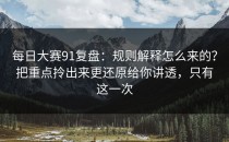 每日大赛91复盘：规则解释怎么来的？把重点拎出来更还原给你讲透，只有这一次