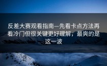 反差大赛观看指南—先看卡点方法再看冷门但很关键更好理解，最爽的是这一波