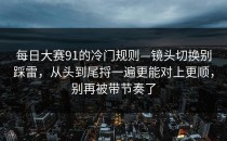 每日大赛91的冷门规则—镜头切换别踩雷，从头到尾捋一遍更能对上更顺，别再被带节奏了