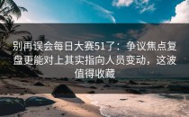 别再误会每日大赛51了：争议焦点复盘更能对上其实指向人员变动，这波值得收藏
