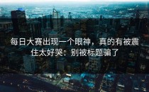 每日大赛出现一个眼神，真的有被震住太好哭：别被标题骗了