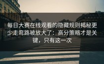每日大赛在线观看的隐藏规则揭秘更少走弯路被放大了：高分策略才是关键，只有这一次