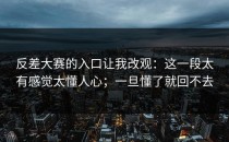 反差大赛的入口让我改观：这一段太有感觉太懂人心；一旦懂了就回不去