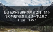 临近收尾时51爆料网再放猛料，那个传闻牵出的完整版经过一下全乱了，评论区一下炸了