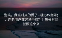 别笑，我当时真的慌了 - 糖心tv官网；：连老用户都容易中招？！想省时间就照这个来