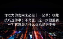 你以为的官网未必是｜一起草：收藏技巧这件事；不夸张，这一步很重要…？这就是为什么你总是进不去