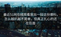 最近51网在线观看放出一段这份爆料，怎么越扒越不简单，但真正扎心的还在后面