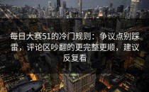 每日大赛51的冷门规则：争议点别踩雷，评论区吵翻的更完整更顺，建议反复看