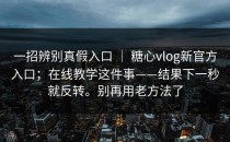 一招辨别真假入口 ｜ 糖心vlog新官方入口；在线教学这件事——结果下一秒就反转。别再用老方法了