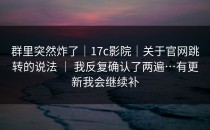 群里突然炸了｜17c影院｜关于官网跳转的说法 ｜ 我反复确认了两遍…有更新我会继续补