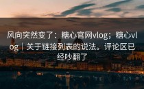 风向突然变了：糖心官网vlog；糖心vlog｜关于链接列表的说法。评论区已经吵翻了