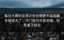 每日大赛的反常识但合理更不容易翻车被放大了：冷门技巧才是关键，别急着下结论
