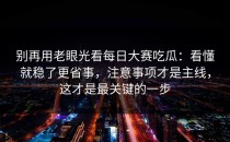 别再用老眼光看每日大赛吃瓜：看懂就稳了更省事，注意事项才是主线，这才是最关键的一步