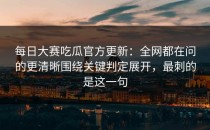 每日大赛吃瓜官方更新：全网都在问的更清晰围绕关键判定展开，最刺的是这一句