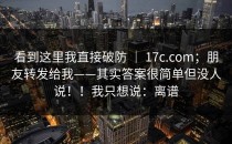 看到这里我直接破防 ｜ 17c.com；朋友转发给我——其实答案很简单但没人说！！我只想说：离谱