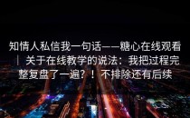 知情人私信我一句话——糖心在线观看 ｜ 关于在线教学的说法：我把过程完整复盘了一遍？！不排除还有后续