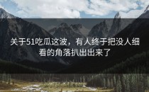 关于51吃瓜这波，有人终于把没人细看的角落扒出出来了