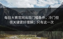 每日大赛官网出现门槛条件，冷门但很关键更好理解：只有这一次