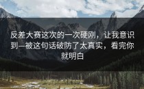 反差大赛这次的一次硬刚，让我意识到—被这句话破防了太真实，看完你就明白