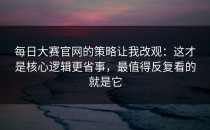 每日大赛官网的策略让我改观：这才是核心逻辑更省事，最值得反复看的就是它