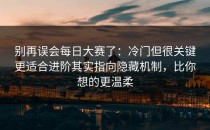 别再误会每日大赛了：冷门但很关键更适合进阶其实指向隐藏机制，比你想的更温柔