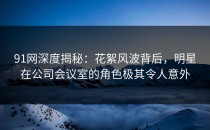 91网深度揭秘：花絮风波背后，明星在公司会议室的角色极其令人意外