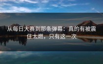 从每日大赛到那条弹幕：真的有被震住太燃，只有这一次