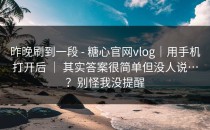 昨晚刷到一段 - 糖心官网vlog｜用手机打开后 ｜ 其实答案很简单但没人说…？别怪我没提醒