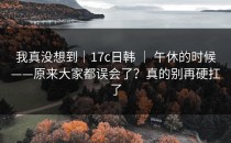 我真没想到｜17c日韩 ｜ 午休的时候——原来大家都误会了？真的别再硬扛了