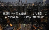 真正影响体验的是这个 ｜ 17c日韩，17c在线观看。不花时间也能搞明白