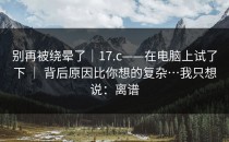 别再被绕晕了｜17.c——在电脑上试了下 ｜ 背后原因比你想的复杂…我只想说：离谱