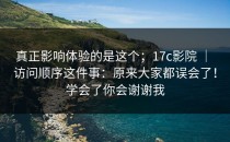 真正影响体验的是这个；17c影院 ｜ 访问顺序这件事：原来大家都误会了！学会了你会谢谢我