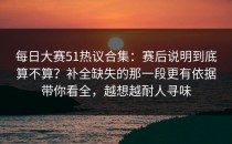 每日大赛51热议合集：赛后说明到底算不算？补全缺失的那一段更有依据带你看全，越想越耐人寻味