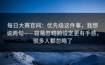每日大赛官网：优先级这件事，我想说两句——容易忽略的设定更有手感，很多人都忽略了