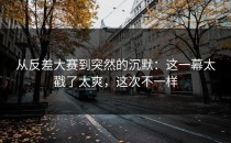 从反差大赛到突然的沉默：这一幕太戳了太爽，这次不一样