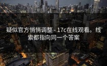 疑似官方悄悄调整 - 17c在线观看。线索都指向同一个答案