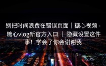 别把时间浪费在错误页面｜糖心视频 - 糖心vlog新官方入口 ｜ 隐藏设置这件事！学会了你会谢谢我