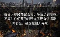 每日大赛91热议合集：争议点到底算不算？你们要的对照来了更有依据带你看全，越想越耐人寻味